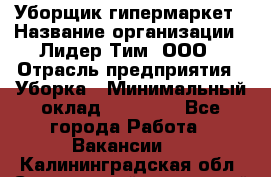 Уборщик гипермаркет › Название организации ­ Лидер Тим, ООО › Отрасль предприятия ­ Уборка › Минимальный оклад ­ 25 020 - Все города Работа » Вакансии   . Калининградская обл.,Светловский городской округ 